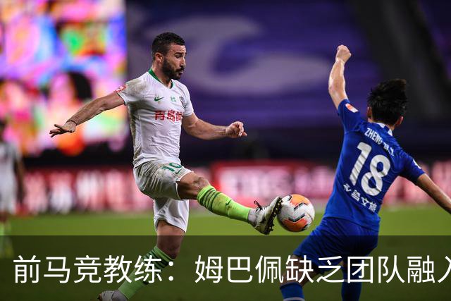 前马竞教练：姆巴佩缺乏团队融入，非领袖型球员