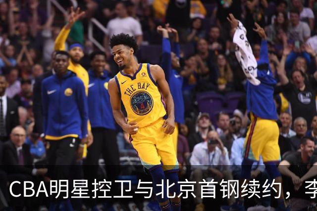 CBA明星控卫与北京首钢续约，李楠期待冠军拼图完善